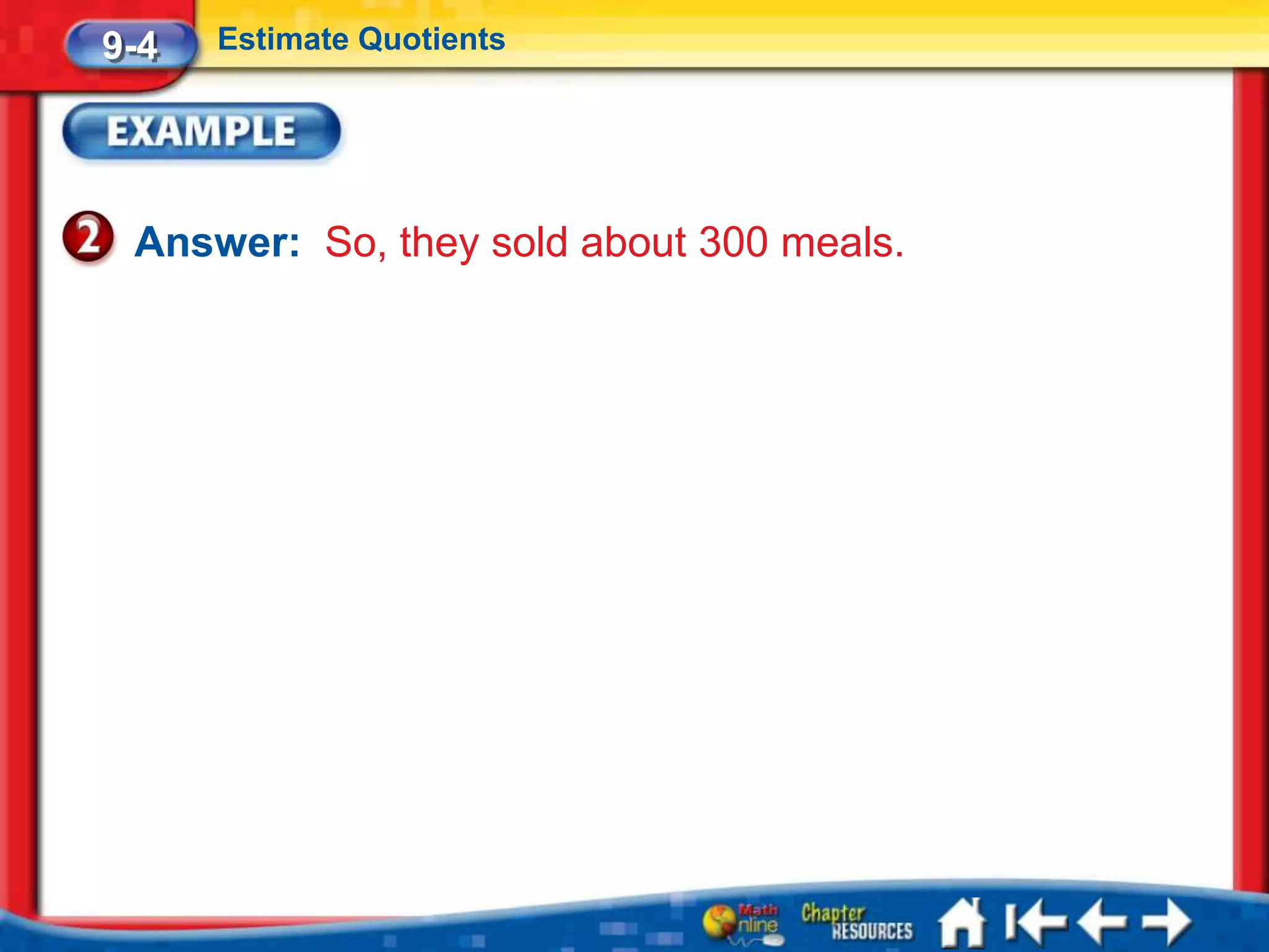 9-4   Estimate Quotients




 Answer: So, they sold about 300 meals.
 