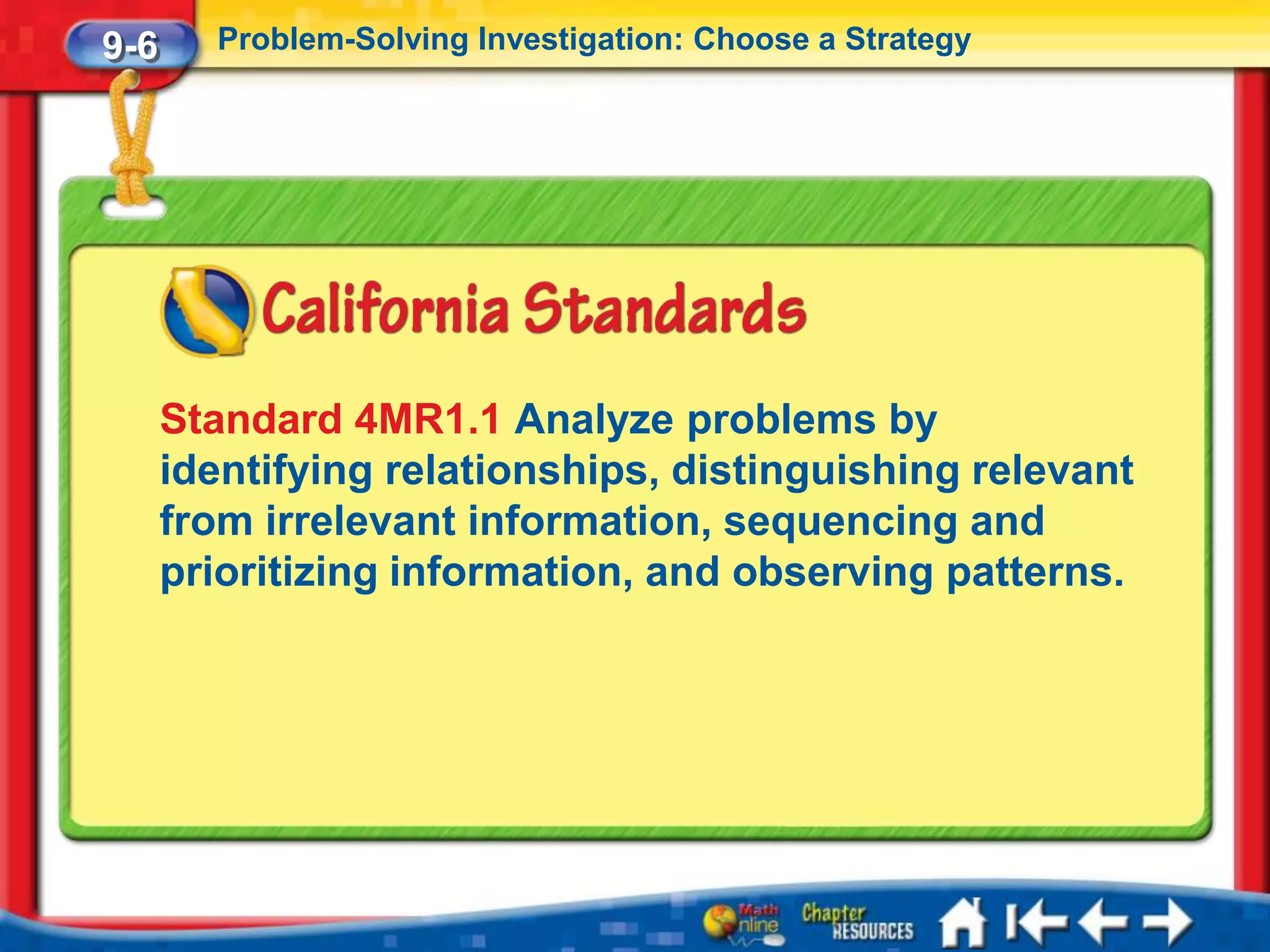 9-6     Problem-Solving Investigation: Choose a Strategy




      Standard 4MR1.1 Analyze problems by
      identifying relationships, distinguishing relevant
      from irrelevant information, sequencing and
      prioritizing information, and observing patterns.
 