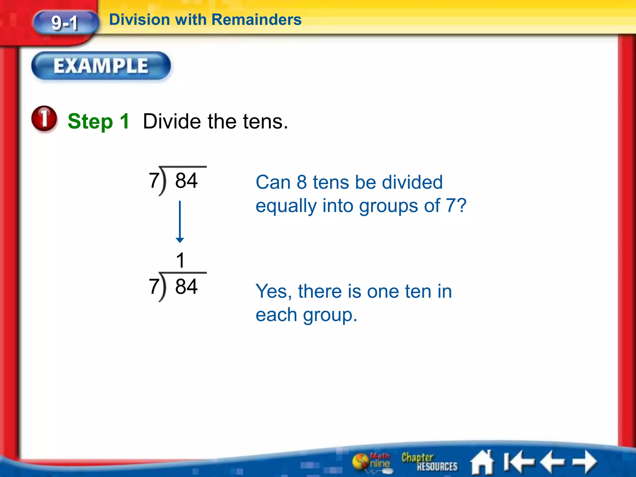 9-1   Division with Remainders




 Step 1 Divide the tens.

          7 84          Can 8 tens be divided
                        equally into groups of 7?

            1
          7 84          Yes, there is one ten in
                        each group.
 