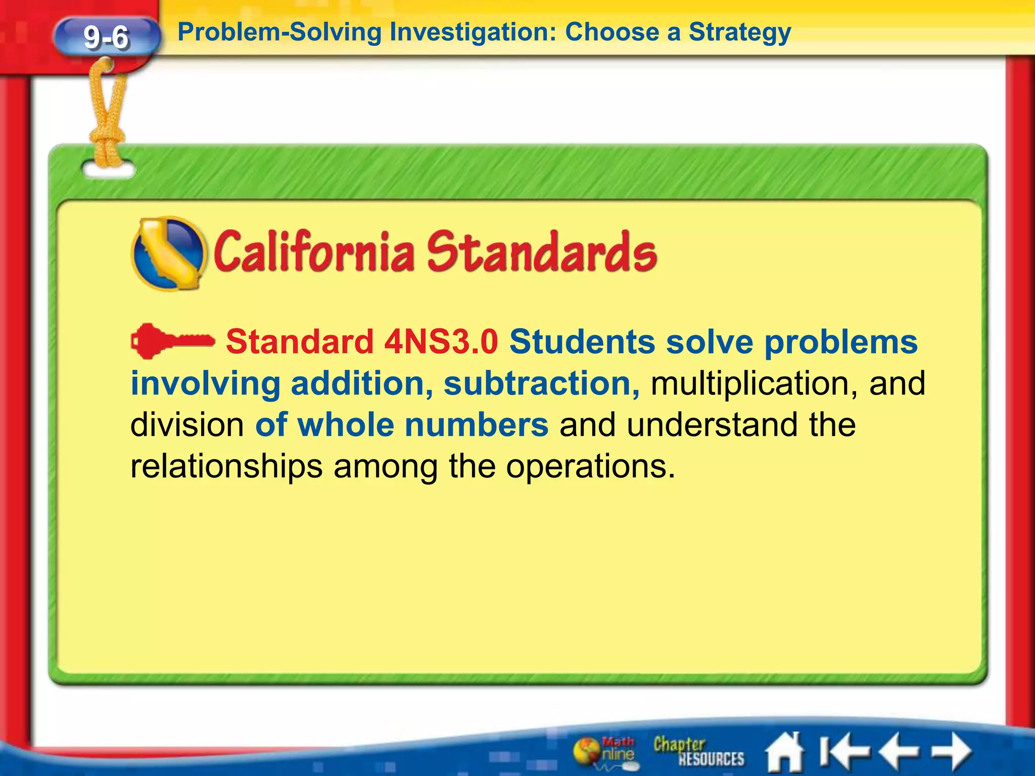 9-6      Problem-Solving Investigation: Choose a Strategy




             Standard 4NS3.0 Students solve problems
      involving addition, subtraction, multiplication, and
      division of whole numbers and understand the
      relationships among the operations.
 
