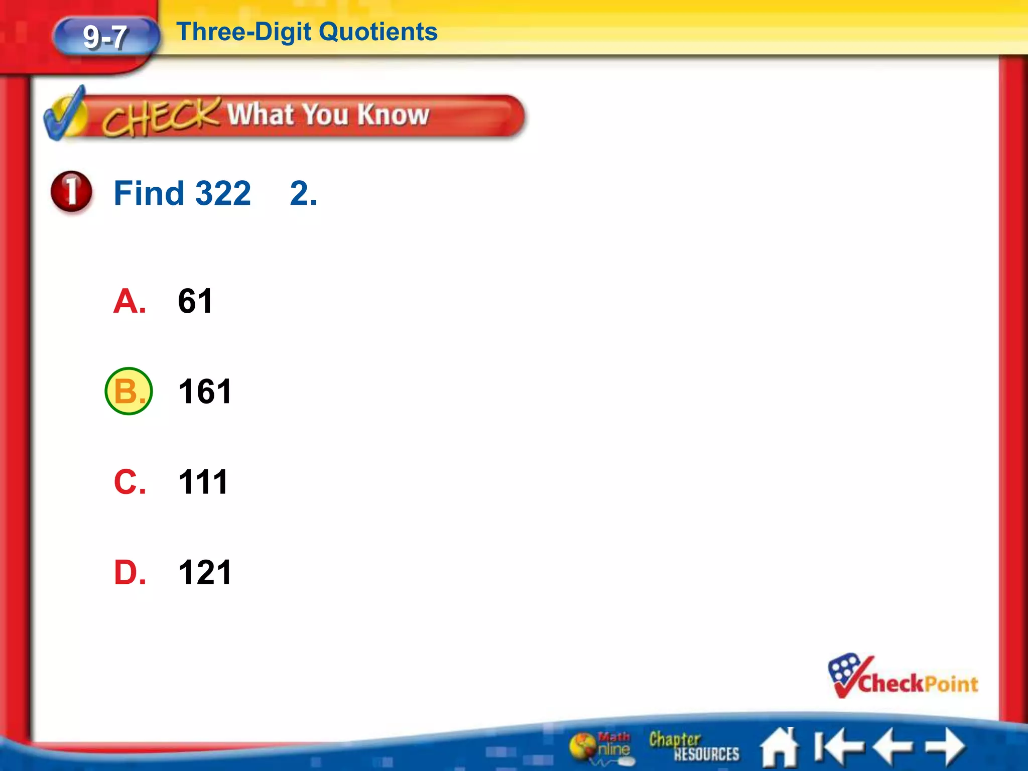 9-7   Three-Digit Quotients




  Find 322     2.


  A. 61

  B. 161

  C. 111

  D. 121
 