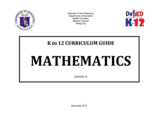 Republic of the Philippines
Department of Education
DepEd Complex,
Meralco Avenue
Pasig City
K to 12 CURRICULUM GUIDE
MATHEMATICS
(GRADE 3)
December 2013
 