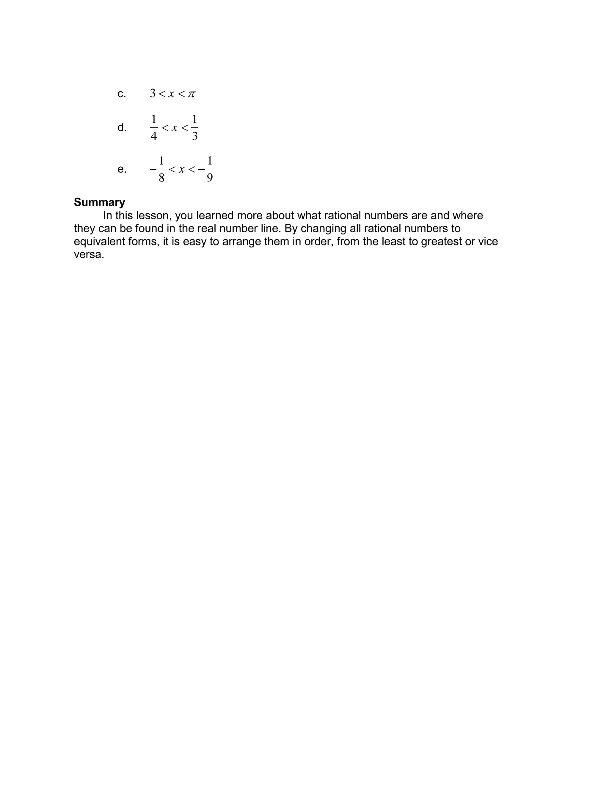 c.

3  x  
d.

1
4
 x 
1
3
e.


1
8
 x  
1
9
Summary
In this lesson, you learned more about what rational numbers are and where
they can be found in the real number line. By changing all rational numbers to
equivalent forms, it is easy to arrange them in order, from the least to greatest or vice
versa.
 