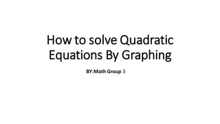 How to solve Quadratic
Equations By Graphing
BY:Math Group 3
 