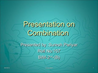 Presentation onPresentation on
CombinationCombination
Presented by :Suresh PariyarPresented by :Suresh Pariyar
Roll No:157Roll No:157
BIM-2BIM-2ndnd
-(B)-(B)
04/19/1404/19/14 11CombinationCombination
 