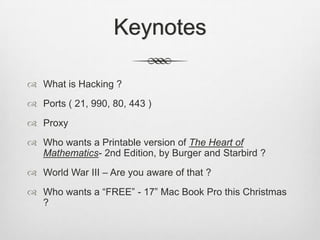 KeynotesWhat is Hacking ?Ports ( 21, 990, 80, 443 )ProxyWho wants a Printable version of The Heart of Mathematics- 2nd Edition, by Burger and Starbird ?World War III – Are you aware of that ?Who wants a “FREE” - 17” Mac Book Pro this Christmas ?