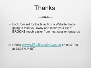 ThanksLook forward for the launch of a Website that is going to take you away and make your life at BROOKS much easier from next session onwardsCheck www.MyBrooks.com on 01/01/2010  at 12.01 A.M IST