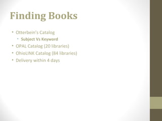 Finding Books
• Otterbein’s Catalog
• Subject Vs Keyword
• OPAL Catalog (20 libraries)
• OhioLINK Catalog (84 libraries)
• Delivery within 4 days
 