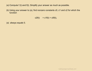 (a) Compute f (t) and f(t). Simplify your answer as much as possible.
(b) Using your answer to (a), find nonzero constants c0, c1 and c2 for which the
function
c2f(t) + c1f(t) + c0f(t),
(a) always equals 0.
mathsassignmenthelp.com
 