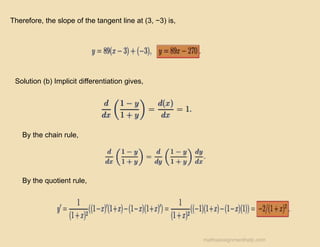 Therefore, the slope of the tangent line at (3, −3) is,
Solution (b) Implicit differentiation gives,
By the chain rule,
By the quotient rule,
mathsassignmenthelp.com
 