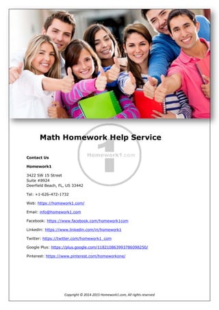 Homework1
Copyright © 2014-2015 Homework1.com, All rights reserved
Math Homework Help Service
Contact Us
Homework1
3422 SW 15 Street
Suite #8924
Deerfield Beach, FL, US 33442
Tel: +1-626-472-1732
Web: https://homework1.com/
Email: info@homework1.com
Facebook: https://www.facebook.com/homework1com
Linkedin: https://www.linkedin.com/in/homework1
Twitter: https://twitter.com/homework1_com
Google Plus: https://plus.google.com/118210863993786098250/
Pinterest: https://www.pinterest.com/homeworkone/
 