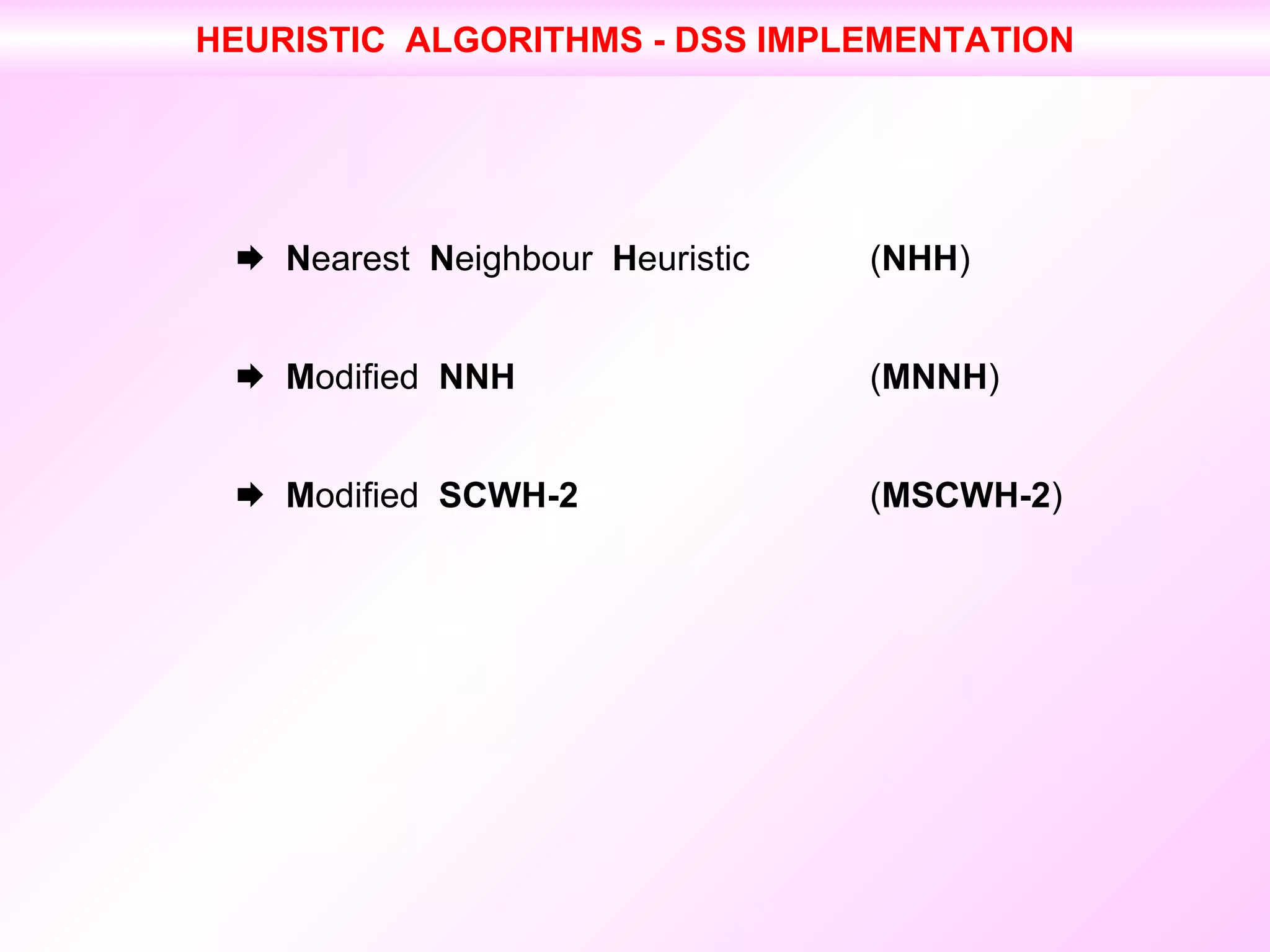    N earest  N eighbour  H euristic ( NHH )    M odified  NNH ( MNNH )     M odified  SCWH-2 ( MSCWH-2 ) HEURISTIC  ALGORITHMS - DSS IMPLEMENTATION 