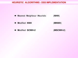   N earest  N eighbour  H euristic ( NHH )    M odified  NNH ( MNNH )     M odified  SCWH-2 ( MSCWH-2 ) HEURISTIC  ALGORITHMS - DSS IMPLEMENTATION 