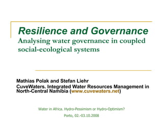 Resilience and Governance   Analysing  water governance in coupled social-ecological systems Mathias Polak and Stefan Liehr CuveWaters. Integrated Water Resources Management in North-Central Namibia ( www.cuvewaters.net ) Water in Africa. Hydro-Pessimism or Hydro-Optimism? Porto, 02.-03.10.2008 