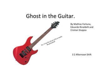 Ghost in the Guitar.
                  By Mathias Fortuna,
                  Eduardo Rinaldelli and
                  Crisitan Stuppia




                   3 2 Afternoon Shift
 