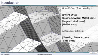 Lévy, Li, Borgese On Mesh Intersection
4/∞
Lévy, Li, Borgese On Mesh Intersection
4/∞
Introduction
Gocad’s “cut” functionality :
[Sword 1996]
[Caumon, Sword, Mallet 2003]
[Legentil et.al. 2022]
[Mallet 2002]
A stream of articles :
[Cherchi, Livesu, Attene
2020-2022]
 
