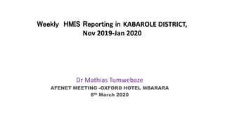 Weekly HMIS Reporting in KABAROLE DISTRICT,
Nov 2019-Jan 2020
Dr Mathias Tumwebaze
AFENET MEETING -OXFORD HOTEL MBARARA
8th March 2020
 