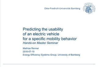 p. 1Mathias Renner | Hands-On Seminar, Predicting Utility of E-cars
Predicting the utility
of an electric vehicle
for a specific mobility behavior
Hands-on Master Seminar
Mathias Renner
2016-07-19
Energy Efficiency Systems Group, University of Bamberg
 