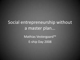 Social entrepreneurshipwithout a master plan...  Mathias Vestergaard™  E-ship Day 2008 