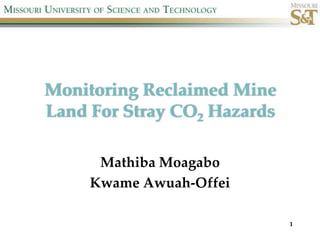 Monitoring Reclaimed Mine
Land For Stray CO2 Hazards

      Mathiba Moagabo
     Kwame Awuah-Offei

                             1
 