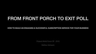 FROM FRONT PORCH TO EXIT POLL
HOW TO BUILD AN ENGAGING & SUCCESSFUL SUBSCRIPTION SERVICE FOR YOUR BUSINESS
Product World Forum SF - 2019 

 
Mathieu Verbeeck

 