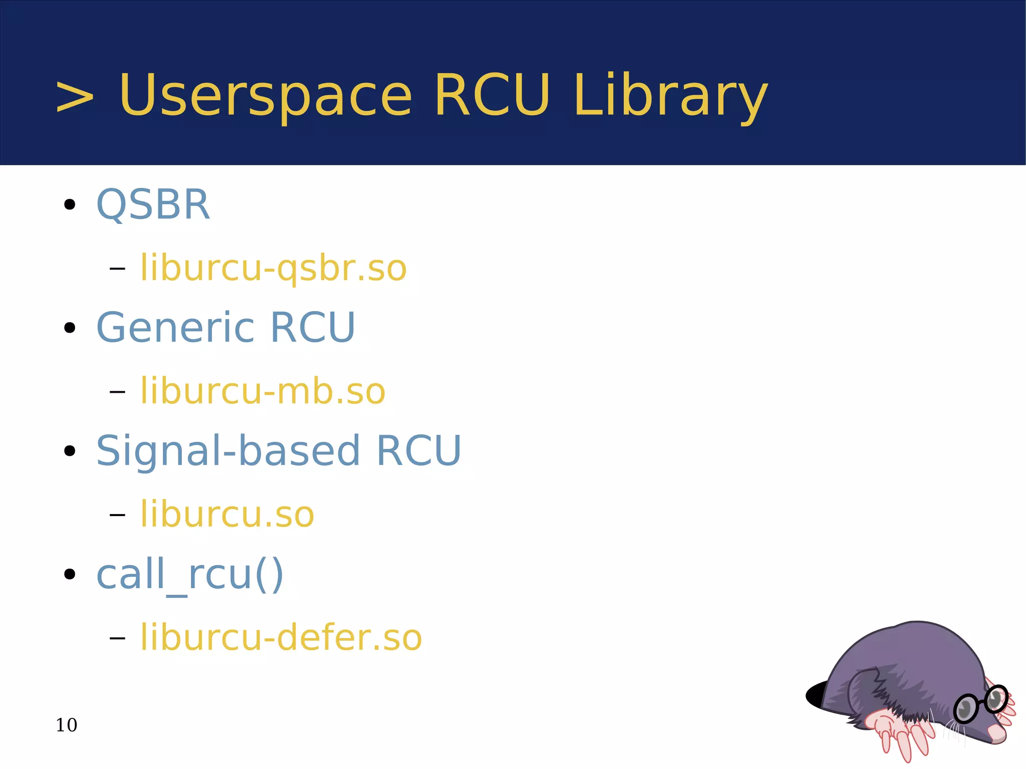 > Userspace RCU Library
●    QSBR
     –   liburcu-qsbr.so
●    Generic RCU
     –   liburcu-mb.so
●    Signal-based RCU
     –   liburcu.so
●    call_rcu()
     –   liburcu-defer.so

10
 