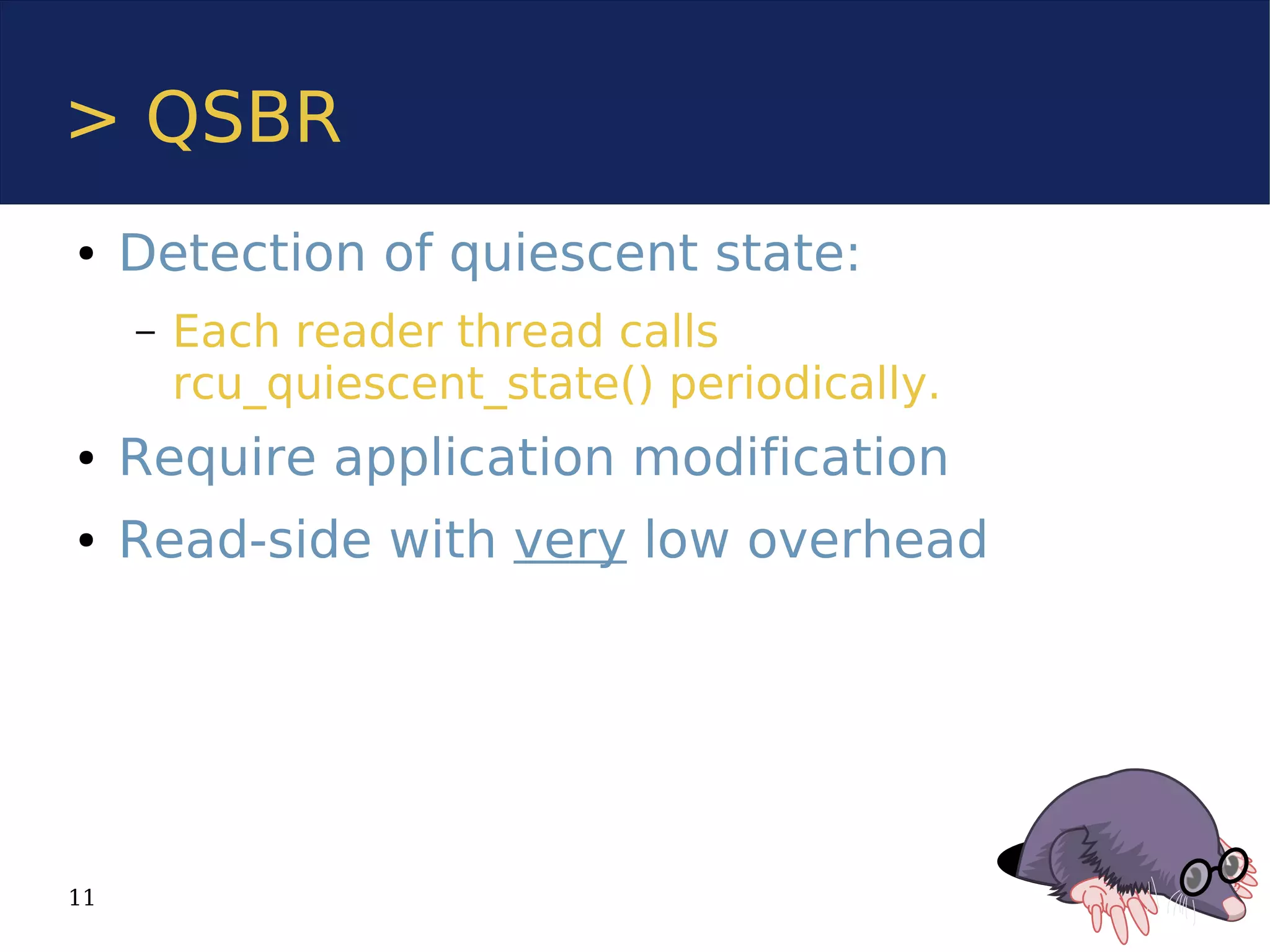 > QSBR
●    Detection of quiescent state:
     –   Each reader thread calls
         rcu_quiescent_state() periodically.
●    Require application modification
●    Read-side with very low overhead




11
 