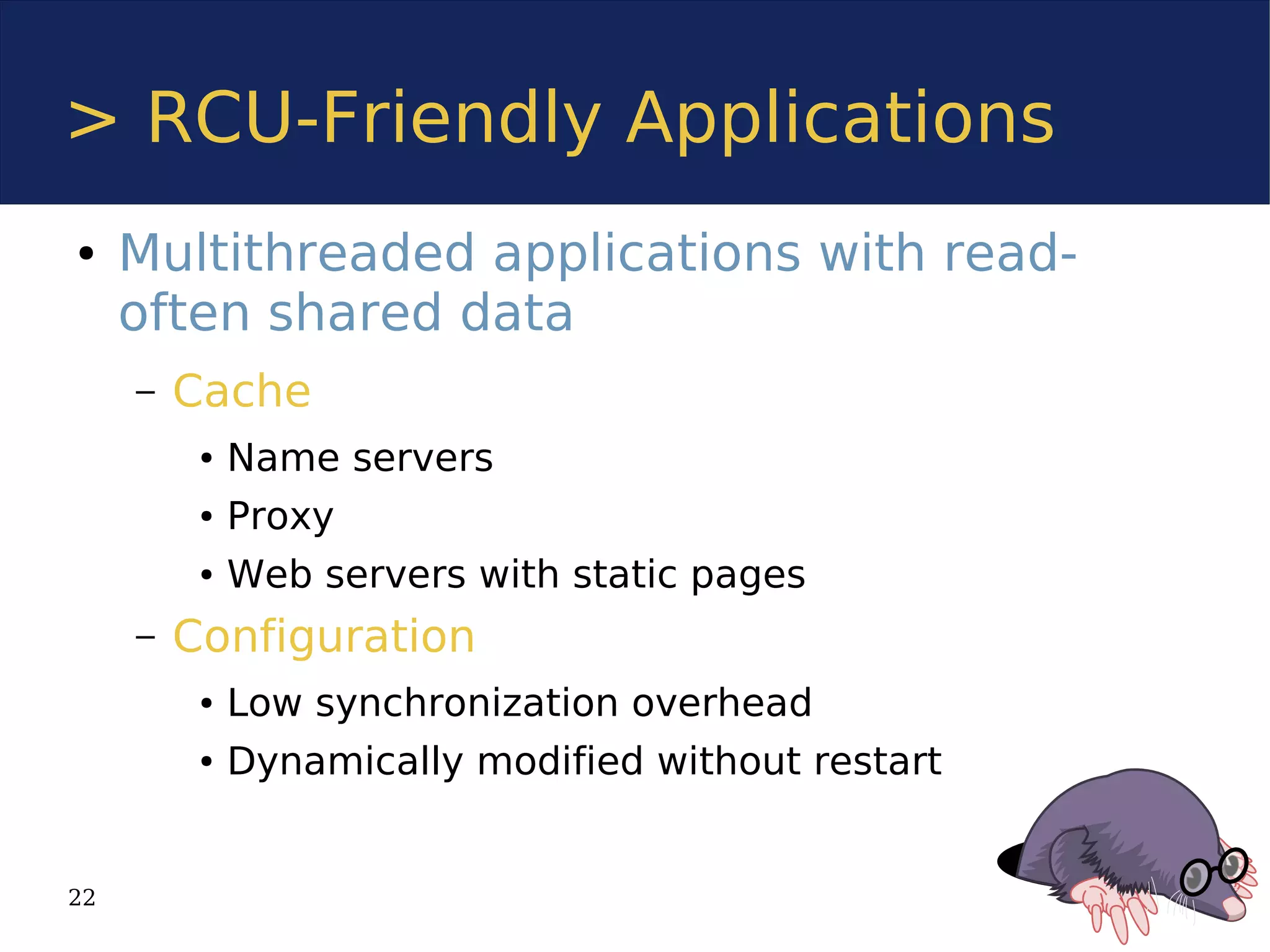 > RCU-Friendly Applications
●    Multithreaded applications with read-
     often shared data
     –   Cache
          ●   Name servers
          ●   Proxy
          ●   Web servers with static pages
     –   Configuration
          ●   Low synchronization overhead
          ●   Dynamically modified without restart


22
 