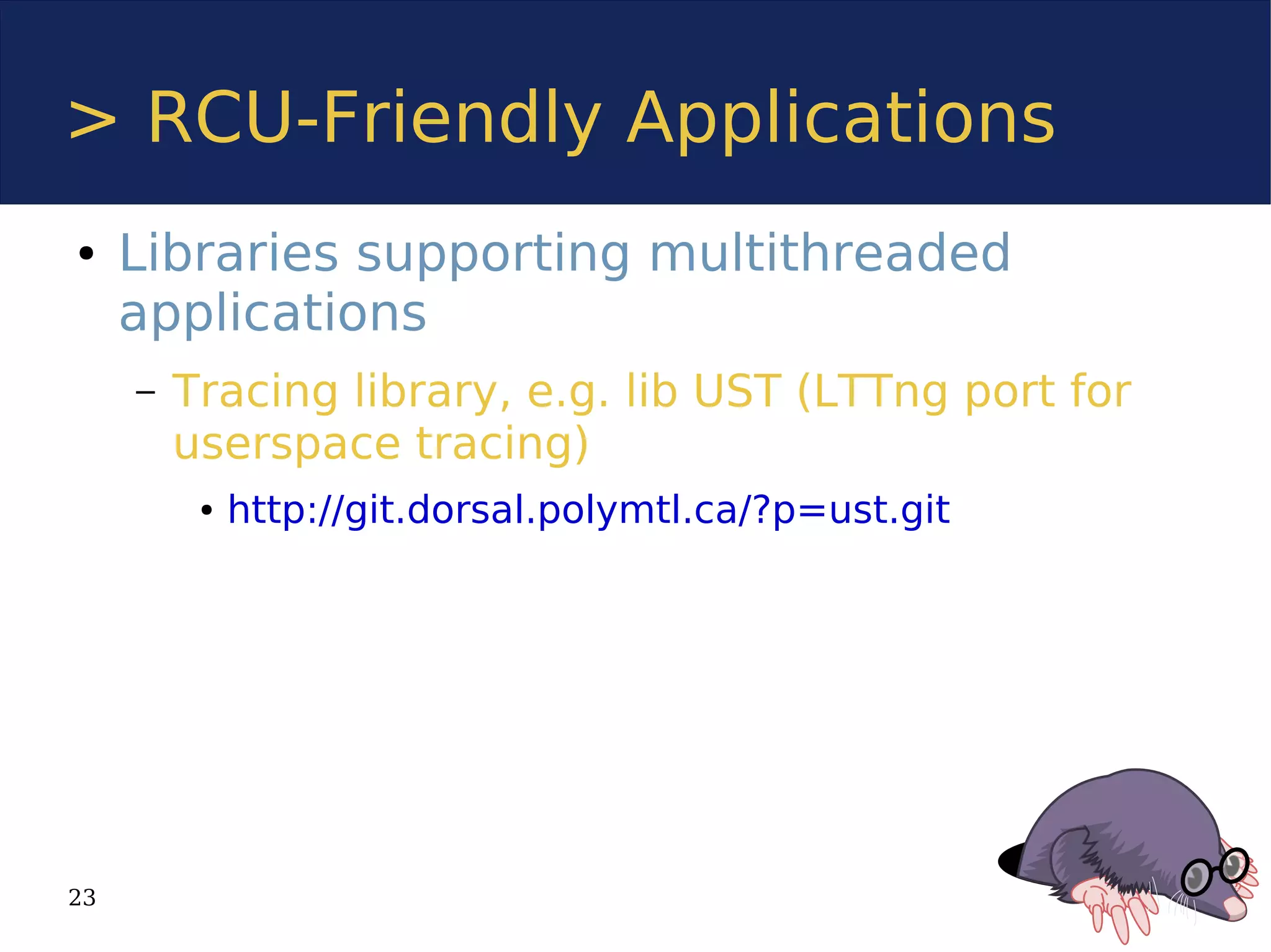 > RCU-Friendly Applications
●    Libraries supporting multithreaded
     applications
     –   Tracing library, e.g. lib UST (LTTng port for
         userspace tracing)
          ●   http://git.dorsal.polymtl.ca/?p=ust.git




23
 