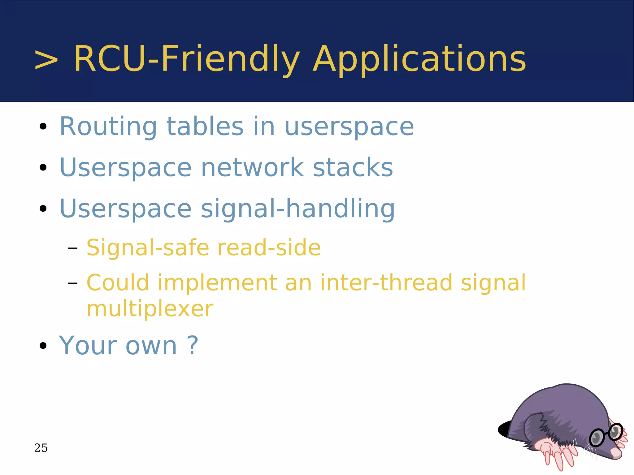 > RCU-Friendly Applications
●    Routing tables in userspace
●    Userspace network stacks
●    Userspace signal-handling
     –   Signal-safe read-side
     –   Could implement an inter-thread signal
         multiplexer
●    Your own ?


25
 