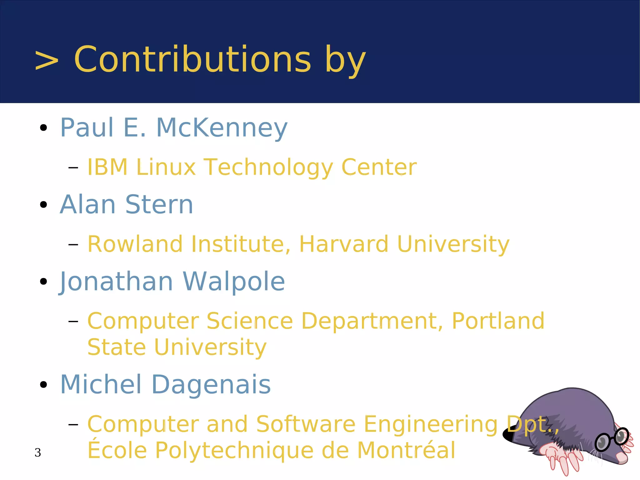 > Contributions by
●   Paul E. McKenney
    –   IBM Linux Technology Center
●   Alan Stern
    –   Rowland Institute, Harvard University
●   Jonathan Walpole
    –   Computer Science Department, Portland
        State University
●   Michel Dagenais
    –   Computer and Software Engineering Dpt.,
3       École Polytechnique de Montréal
 