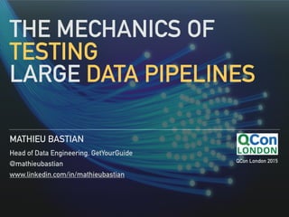 THE MECHANICS OF
TESTING
LARGE DATA PIPELINES
MATHIEU BASTIAN
Head of Data Engineering, GetYourGuide
@mathieubastian
www.linkedin.com/in/mathieubastian
QCon London 2015
 