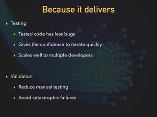 Because it delivers
▸ Testing
▸ Tested code has less bugs
▸ Gives the conﬁdence to iterate quickly
▸ Scales well to multip...