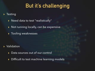 But it’s challenging
▸ Testing
▸ Need data to test "realistically"
▸ Not running locally, can be expensive
▸ Tooling weakn...