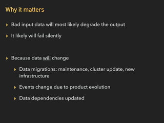 Why it matters
▸ Bad input data will most likely degrade the output
▸ It likely will fail silently
▸ Because data will cha...