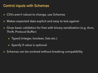 Control inputs with Schemas
▸ CSVs aren’t robust to change, use Schemas
▸ Makes expected data explicit and easy to test ag...