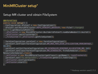 MiniMRCluster setup*
Setup MR cluster and obtain FileSystem
@BeforeClass 
public void setup() { 
Configuration dfsConf = n...
