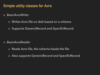 Simple utility classes for Avro
▸ BasicAvroWriter
▸ Writes Avro ﬁle on disk based on a schema
▸ Supports GenericRecord and...