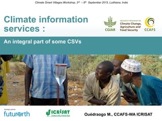 An integral part of some CSVs
Climate information
services :
Climate Smart Villages Workshop, 3rd – 6th September 2015, Ludhiana, India
Ouédraogo M., CCAFS-WA ICRISAT
 