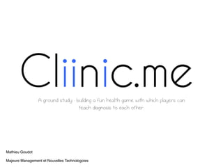 Cliinic.meA ground study : building a fun health game with which players can
                                   teach diagnosis to each other.




Mathieu Goudot!
!
Majeure Management et Nouvelles Technologoies!
 