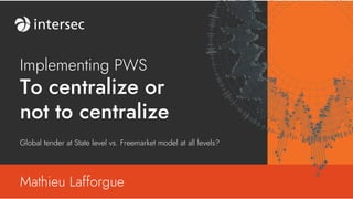 Implementing PWS
To centralize or
not to centralize
Mathieu Lafforgue
Global tender at State level vs. Freemarket model at all levels?
 