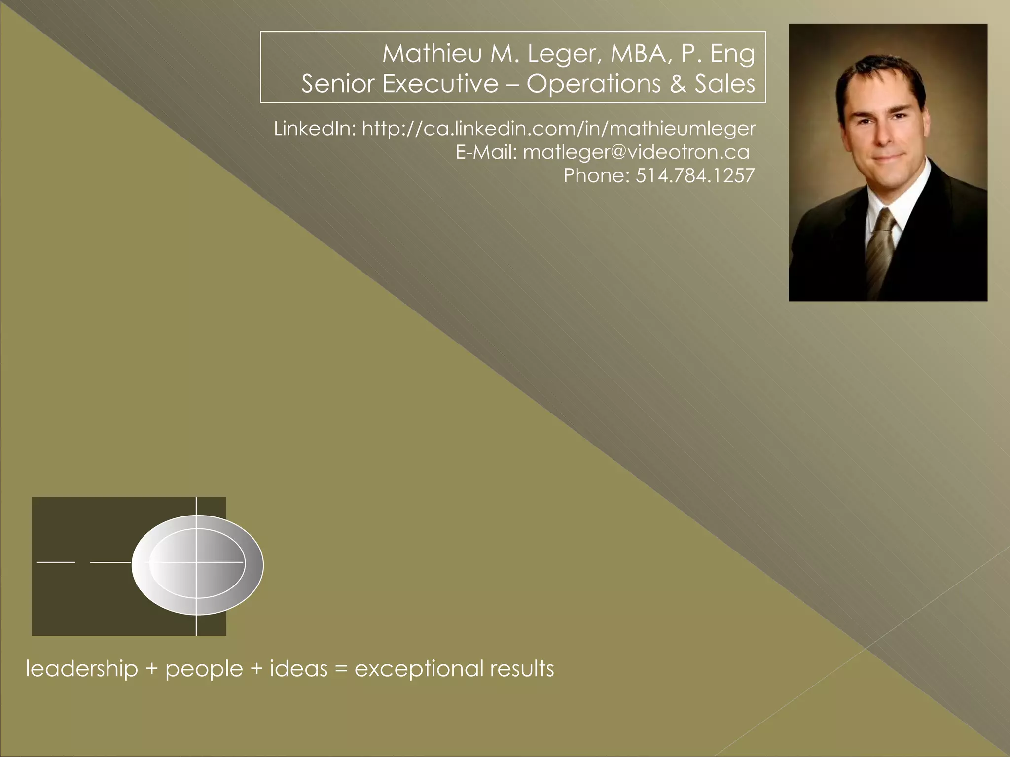 Mathieu M. Leger, MBA, P. Eng Senior Executive – Operations & Sales LinkedIn: http://ca.linkedin.com/in/mathieumleger E-Mail: matleger@videotron.ca  Phone: 514.784.1257 leadership + people + ideas = exceptional results 