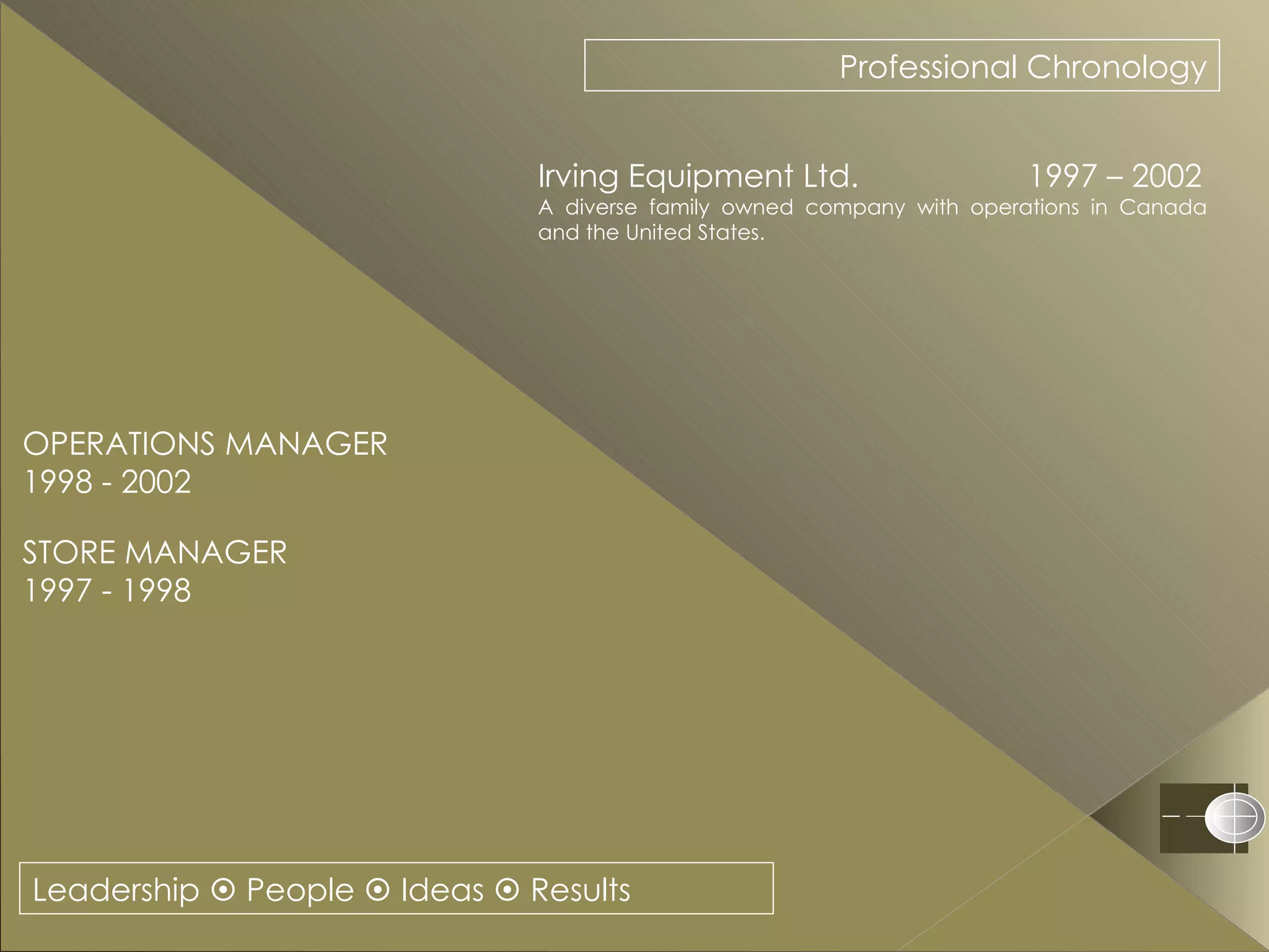 Leadership    People    Ideas    Results Professional Chronology Irving Equipment Ltd.  1997 – 2002 A diverse family owned company with operations in Canada and the United States. OPERATIONS MANAGER 1998 - 2002 STORE MANAGER 1997 - 1998 