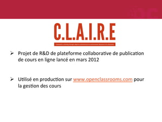 Ø  Projet	
  de	
  R&D	
  de	
  plateforme	
  collaboraMve	
  de	
  publicaMon	
  
de	
  cours	
  en	
  ligne	
  lancé	
  en	
  mars	
  2012	
  
Ø  UMlisé	
  en	
  producMon	
  sur	
  www.openclassrooms.com	
  pour	
  
la	
  gesMon	
  des	
  cours	
  

 
