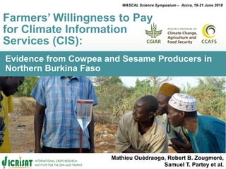 Evidence from Cowpea and Sesame Producers in
Northern Burkina Faso
Farmers’ Willingness to Pay
for Climate Information
Services (CIS):
WASCAL Science Symposium – Accra, 19-21 June 2018
Mathieu Ouédraogo, Robert B. Zougmoré,
Samuel T. Partey et al.
 