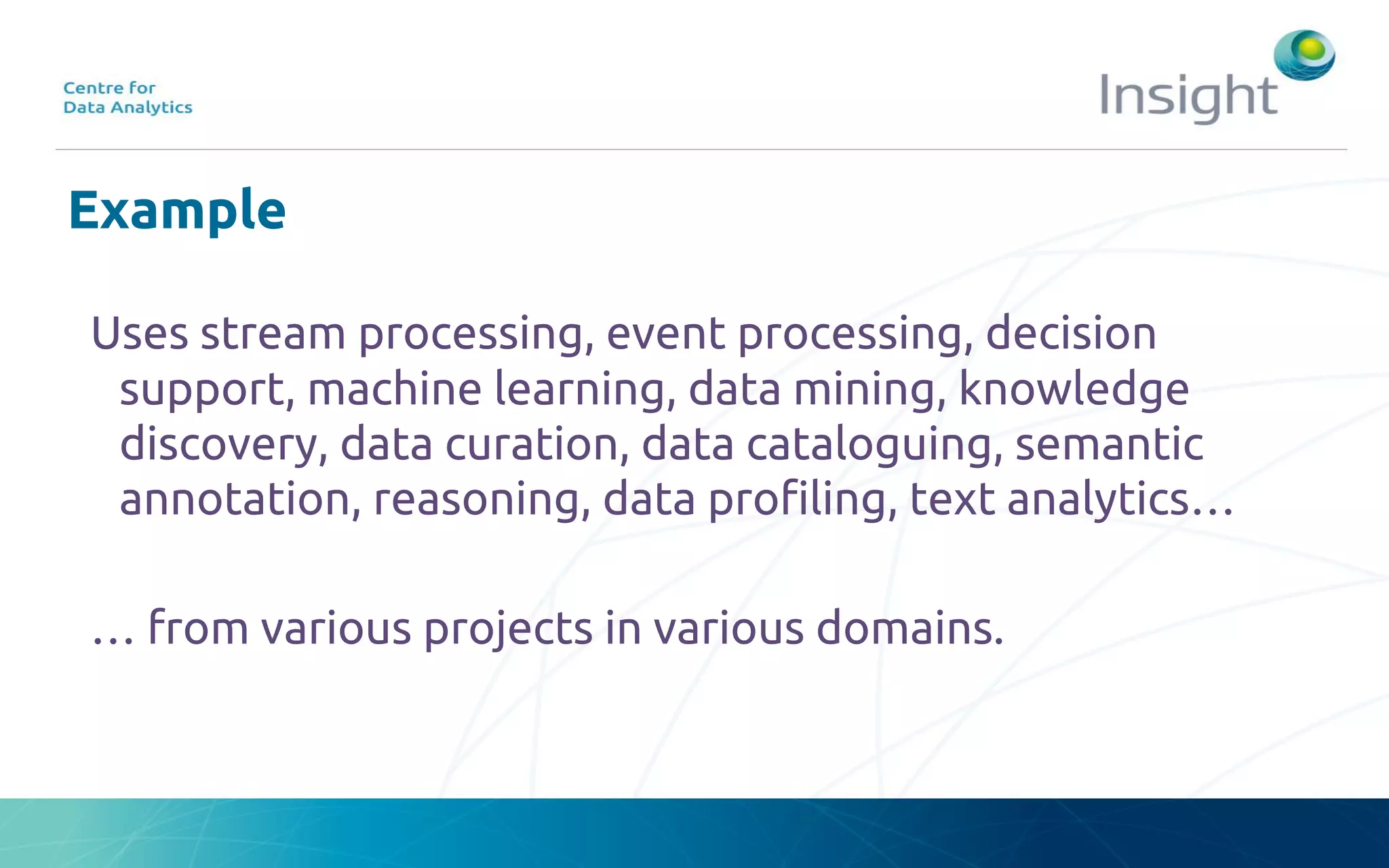 Example
Uses stream processing, event processing, decision
support, machine learning, data mining, knowledge
discovery, data curation, data cataloguing, semantic
annotation, reasoning, data profiling, text analytics…
… from various projects in various domains.
 