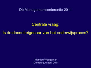 DéManagementconferentie 2011 Centralevraag: Is de docent eigenaar van het onderwijsproces? Mathieu Weggeman Domburg, 6 april 2011 