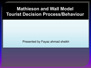 Mathieson and Wall Model
Tourist Decision Process/Behaviour
Presented by Fayaz ahmad sheikh
 