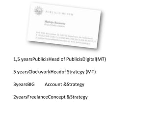 1,5 yearsPublicisHead of PublicisDigital(MT) 5 yearsClockworkHeadof Strategy (MT) 3yearsBIG 	Account & Strategy 2yearsFreelanceConcept & Strategy 