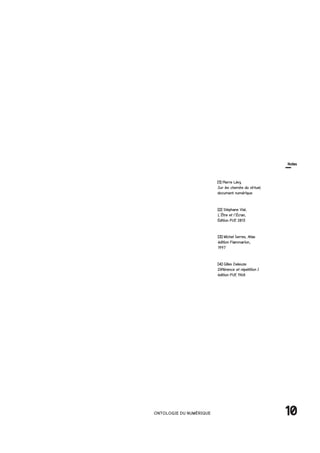 10ONTOLOGIE DU NUMÉRIQUE
Notes
[3] Michel Serres, Atlas
édition Flammarion,
1997
[4] Gilles Deleuze
Différence et répétition I
édition PUF, 1968
[2] Stéphane Vial,
L’Être et l’Écran,
Édition PUF, 2013
[1] Pierre Lévy,
Sur les chemins du virtuel,
document numérique
 